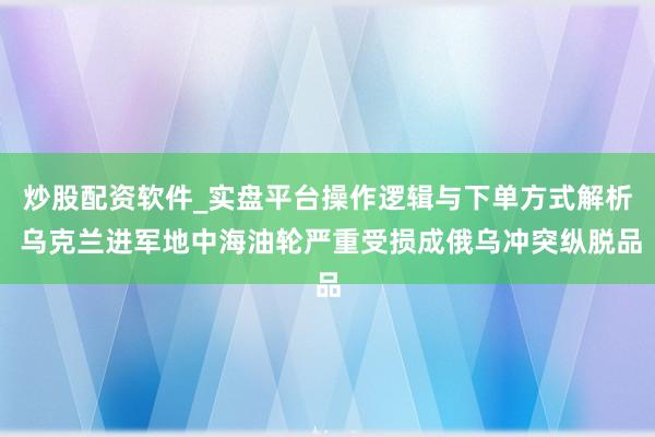 炒股配资软件_实盘平台操作逻辑与下单方式解析 乌克兰进军地中海油轮严重受损成俄乌冲突纵脱品