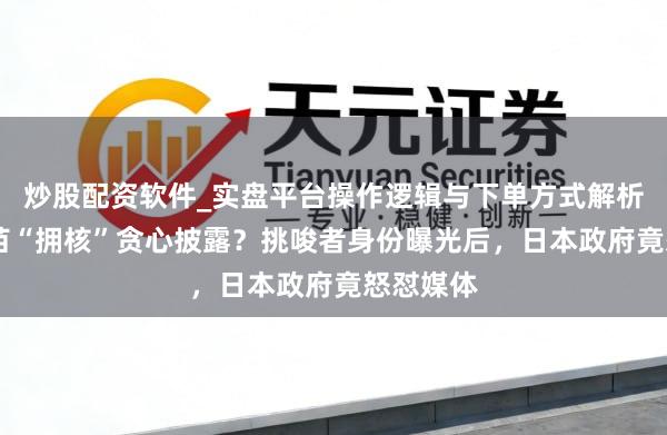 炒股配资软件_实盘平台操作逻辑与下单方式解析 高市早苗“拥核”贪心披露？挑唆者身份曝光后，日本政府竟怒怼媒体