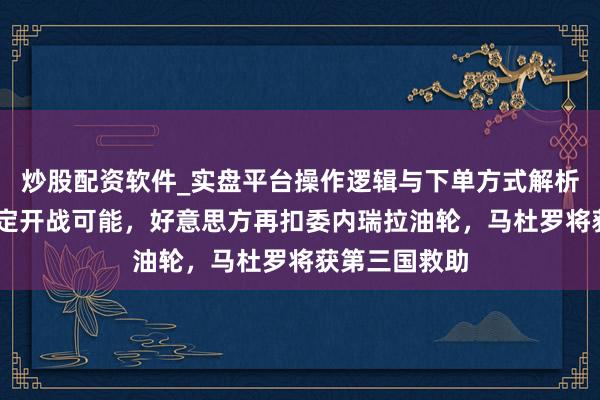 炒股配资软件_实盘平台操作逻辑与下单方式解析 特朗普未否定开战可能，好意思方再扣委内瑞拉油轮，马杜罗将获第三国救助