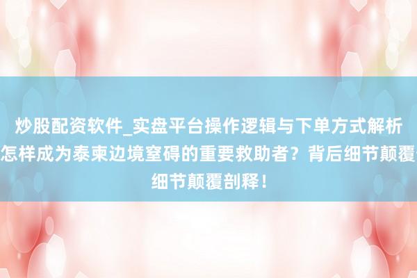 炒股配资软件_实盘平台操作逻辑与下单方式解析 中国怎样成为泰柬边境窒碍的重要救助者？背后细节颠覆剖释！