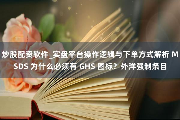 炒股配资软件_实盘平台操作逻辑与下单方式解析 MSDS 为什么必须有 GHS 图标？外洋强制条目