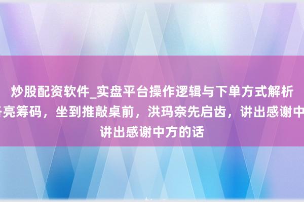 炒股配资软件_实盘平台操作逻辑与下单方式解析 泰柬各亮筹码，坐到推敲桌前，洪玛奈先启齿，讲出感谢中方的话