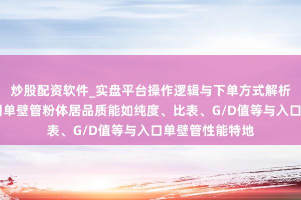 炒股配资软件_实盘平台操作逻辑与下单方式解析 谈氏时间：公司单壁管粉体居品质能如纯度、比表、G/D值等与入口单壁管性能特地