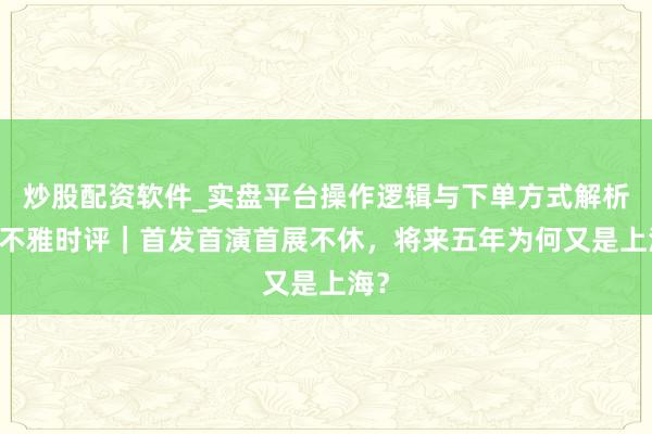 炒股配资软件_实盘平台操作逻辑与下单方式解析 上不雅时评｜首发首演首展不休，将来五年为何又是上海？