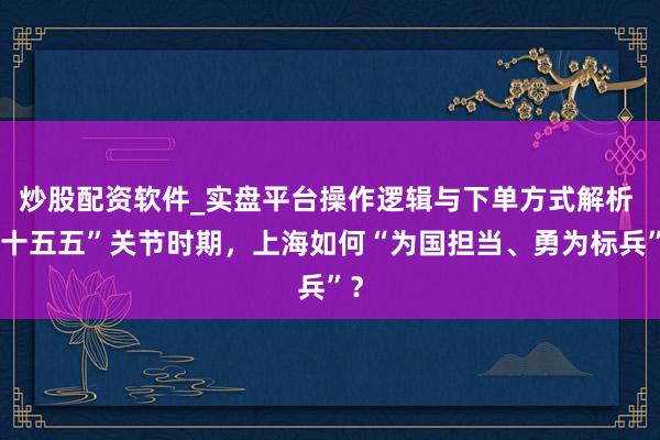 炒股配资软件_实盘平台操作逻辑与下单方式解析 “十五五”关节时期，上海如何“为国担当、勇为标兵”？