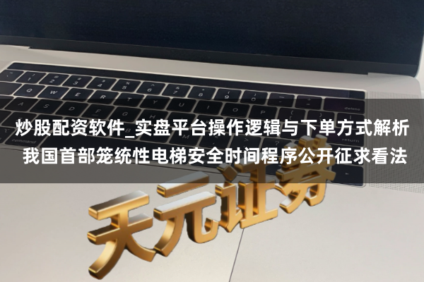 炒股配资软件_实盘平台操作逻辑与下单方式解析 我国首部笼统性电梯安全时间程序公开征求看法