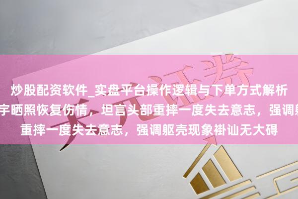 炒股配资软件_实盘平台操作逻辑与下单方式解析 33岁中国选手刘佳宇晒照恢复伤情，坦言头部重摔一度失去意志，强调躯壳现象褂讪无大碍