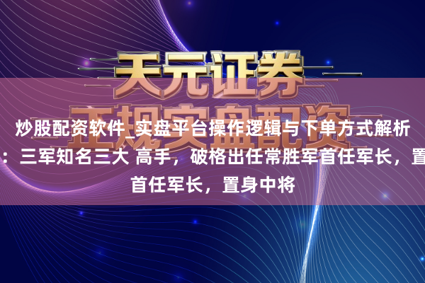 炒股配资软件_实盘平台操作逻辑与下单方式解析 傅秉耀：三军知名三大 高手，破格出任常胜军首任军长，置身中将