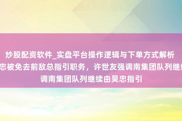 炒股配资软件_实盘平台操作逻辑与下单方式解析 1979年，吴忠被免去前敌总指引职务，许世友强调南集团队列继续由吴忠指引