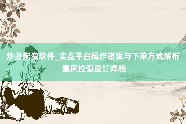 炒股配资软件_实盘平台操作逻辑与下单方式解析 重庆拉弧直钉焊枪