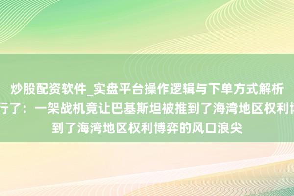 炒股配资软件_实盘平台操作逻辑与下单方式解析 不思站队也不行了：一架战机竟让巴基斯坦被推到了海湾地区权利博弈的风口浪尖