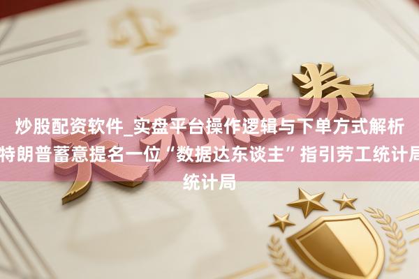 炒股配资软件_实盘平台操作逻辑与下单方式解析 特朗普蓄意提名一位“数据达东谈主”指引劳工统计局
