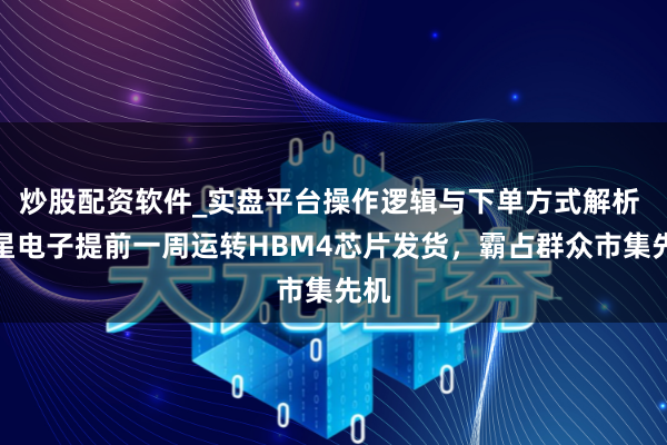 炒股配资软件_实盘平台操作逻辑与下单方式解析 三星电子提前一周运转HBM4芯片发货，霸占群众市集先机