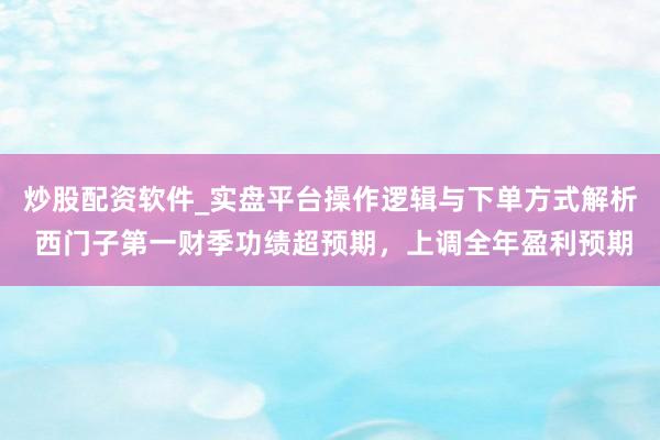 炒股配资软件_实盘平台操作逻辑与下单方式解析 西门子第一财季功绩超预期，上调全年盈利预期
