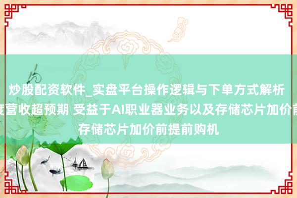 炒股配资软件_实盘平台操作逻辑与下单方式解析 联念念季度营收超预期 受益于AI职业器业务以及存储芯片加价前提前购机