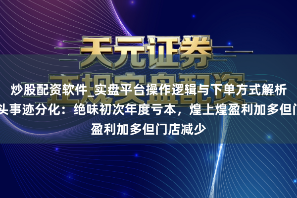 炒股配资软件_实盘平台操作逻辑与下单方式解析 卤味巨头事迹分化：绝味初次年度亏本，煌上煌盈利加多但门店减少