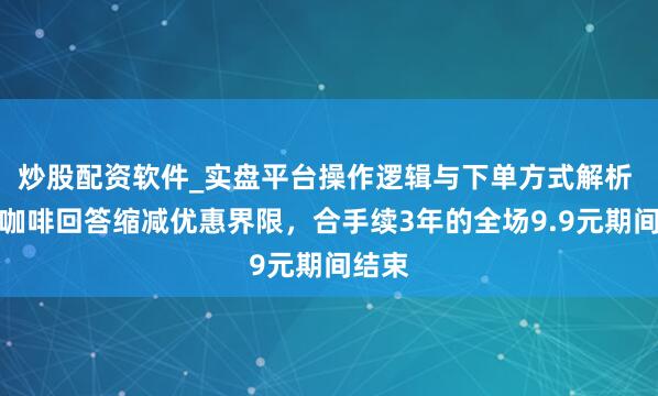 炒股配资软件_实盘平台操作逻辑与下单方式解析 库迪咖啡回答缩减优惠界限，合手续3年的全场9.9元期间结束