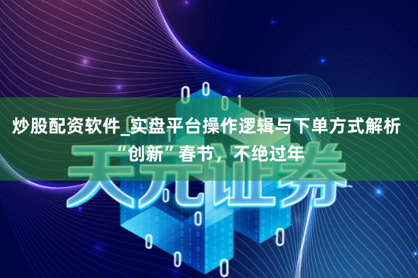 炒股配资软件_实盘平台操作逻辑与下单方式解析 “创新”春节，不绝过年
