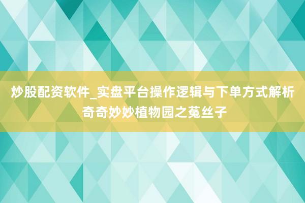 炒股配资软件_实盘平台操作逻辑与下单方式解析 奇奇妙妙植物园之菟丝子
