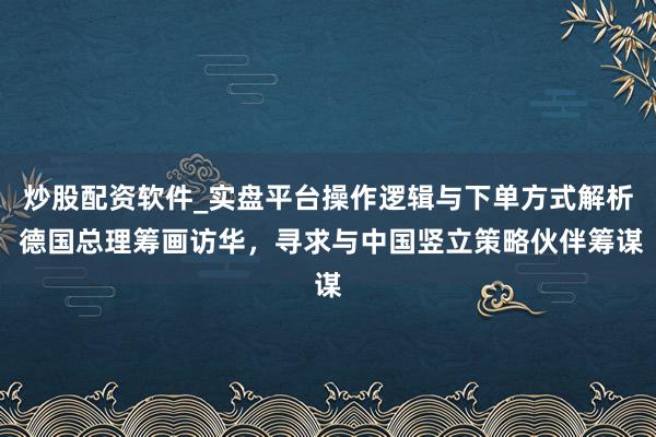 炒股配资软件_实盘平台操作逻辑与下单方式解析 德国总理筹画访华，寻求与中国竖立策略伙伴筹谋