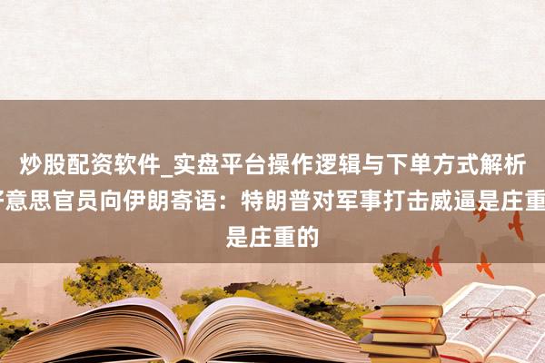 炒股配资软件_实盘平台操作逻辑与下单方式解析 好意思官员向伊朗寄语：特朗普对军事打击威逼是庄重的