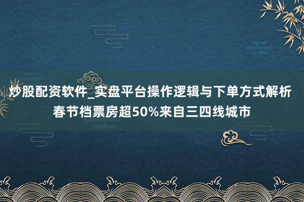 炒股配资软件_实盘平台操作逻辑与下单方式解析 春节档票房超50%来自三四线城市
