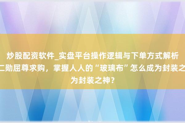 炒股配资软件_实盘平台操作逻辑与下单方式解析 黄仁勋屈尊求购，掌握人人的“玻璃布”怎么成为封装之神？