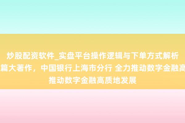炒股配资软件_实盘平台操作逻辑与下单方式解析 作念好五篇大著作，中国银行上海市分行 全力推动数字金融高质地发展