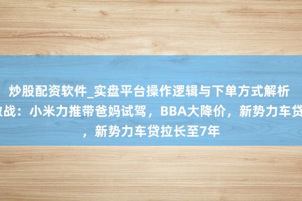 炒股配资软件_实盘平台操作逻辑与下单方式解析 车企春节激战：小米力推带爸妈试驾，BBA大降价，新势力车贷拉长至7年