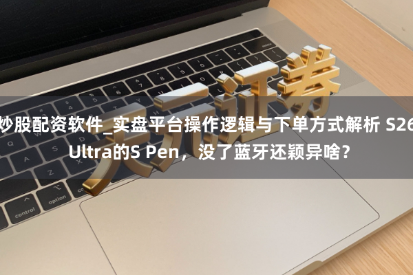 炒股配资软件_实盘平台操作逻辑与下单方式解析 S26 Ultra的S Pen，没了蓝牙还颖异啥？