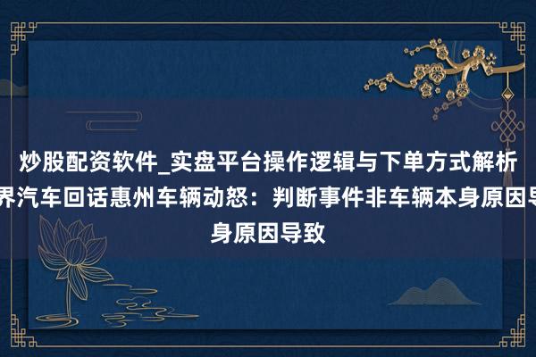 炒股配资软件_实盘平台操作逻辑与下单方式解析 问界汽车回话惠州车辆动怒：判断事件非车辆本身原因导致
