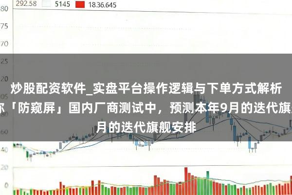 炒股配资软件_实盘平台操作逻辑与下单方式解析 讯息称「防窥屏」国内厂商测试中，预测本年9月的迭代旗舰安排