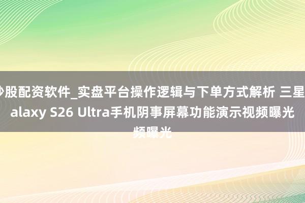 炒股配资软件_实盘平台操作逻辑与下单方式解析 三星Galaxy S26 Ultra手机阴事屏幕功能演示视频曝光