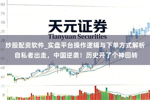 炒股配资软件_实盘平台操作逻辑与下单方式解析 自私者出走，中国逆袭！历史开了个神回转