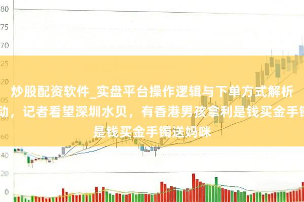 炒股配资软件_实盘平台操作逻辑与下单方式解析 金价触动，记者看望深圳水贝，有香港男孩拿利是钱买金手镯送妈咪