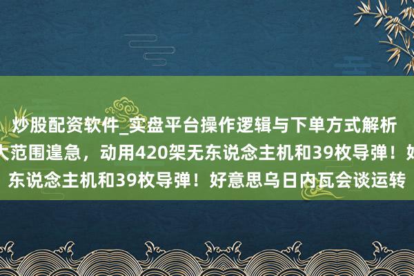 炒股配资软件_实盘平台操作逻辑与下单方式解析 泽连斯基：俄对乌发动大范围遑急，动用420架无东说念主机和39枚导弹！好意思乌日内瓦会谈运转