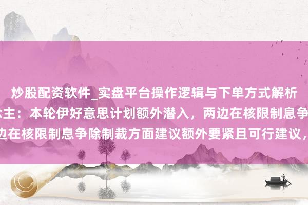 炒股配资软件_实盘平台操作逻辑与下单方式解析 伊朗社交部发言东说念主：本轮伊好意思计划额外潜入，两边在核限制息争除制裁方面建议额外要紧且可行建议，并推动盘问