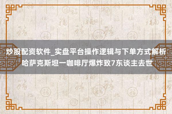 炒股配资软件_实盘平台操作逻辑与下单方式解析 哈萨克斯坦一咖啡厅爆炸致7东谈主去世