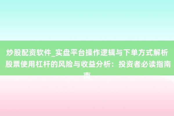 炒股配资软件_实盘平台操作逻辑与下单方式解析 股票使用杠杆的风险与收益分析：投资者必读指南