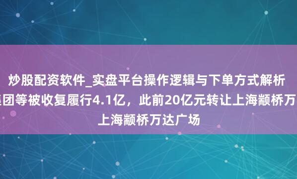 炒股配资软件_实盘平台操作逻辑与下单方式解析 万达集团等被收复履行4.1亿，此前20亿元转让上海颛桥万达广场