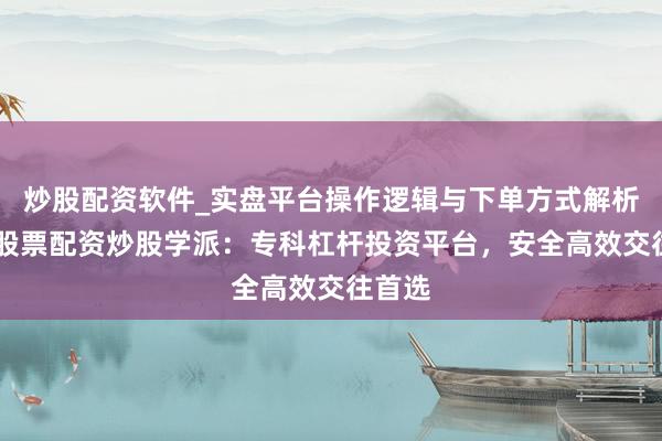 炒股配资软件_实盘平台操作逻辑与下单方式解析 线上股票配资炒股学派：专科杠杆投资平台，安全高效交往首选