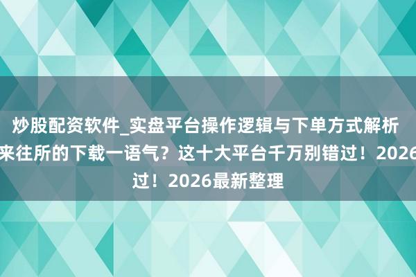 炒股配资软件_实盘平台操作逻辑与下单方式解析 想找币圈来往所的下载一语气？这十大平台千万别错过！2026最新整理