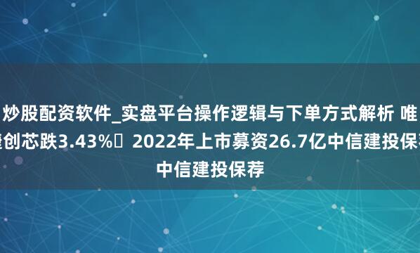 炒股配资软件_实盘平台操作逻辑与下单方式解析 唯捷创芯跌3.43% 2022年上市募资26.7亿中信建投保荐