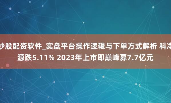 炒股配资软件_实盘平台操作逻辑与下单方式解析 科净源跌5.11% 2023年上市即巅峰募7.7亿元