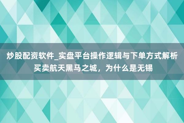 炒股配资软件_实盘平台操作逻辑与下单方式解析 买卖航天黑马之城，为什么是无锡