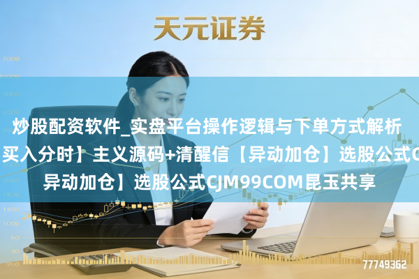 炒股配资软件_实盘平台操作逻辑与下单方式解析 清醒信【最牛的主力买入分时】主义源码+清醒信【异动加仓】选股公式CJM99COM昆玉共享