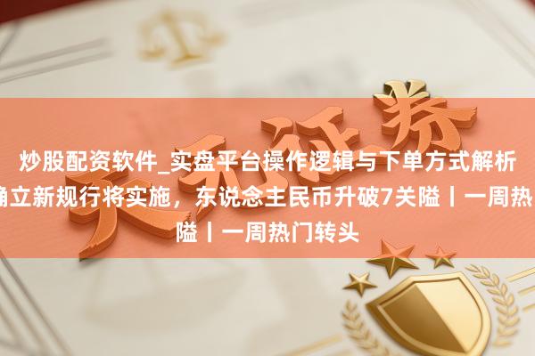 炒股配资软件_实盘平台操作逻辑与下单方式解析 信用确立新规行将实施，东说念主民币升破7关隘丨一周热门转头