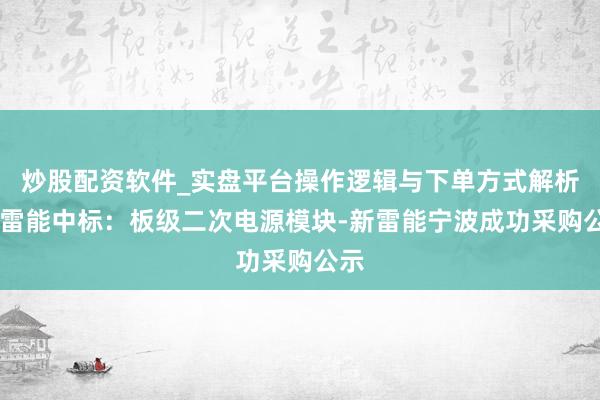 炒股配资软件_实盘平台操作逻辑与下单方式解析 新雷能中标：板级二次电源模块-新雷能宁波成功采购公示