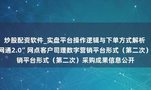 炒股配资软件_实盘平台操作逻辑与下单方式解析 高伟达中标：“沪网通2.0”网点客户司理数字营销平台形式（第二次）采购成果信息公开