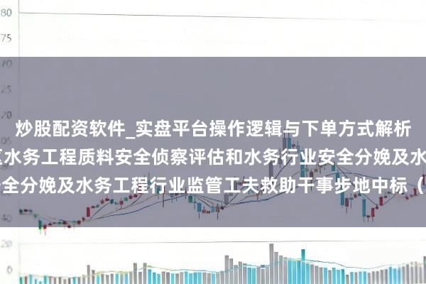 炒股配资软件_实盘平台操作逻辑与下单方式解析 深圳瑞捷中标：光明区水务工程质料安全侦察评估和水务行业安全分娩及水务工程行业监管工夫救助干事步地中标（成交）效果公示